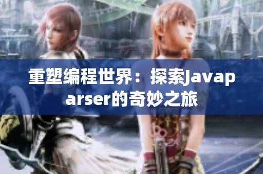 重塑編程世界：探索Javaparser的奇妙之旅