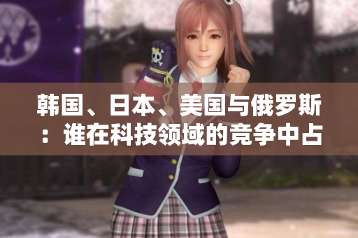 韓國(guó)、日本、美國(guó)與俄羅斯：誰(shuí)在科技領(lǐng)域的競(jìng)爭(zhēng)中占據(jù)主導(dǎo)地位？