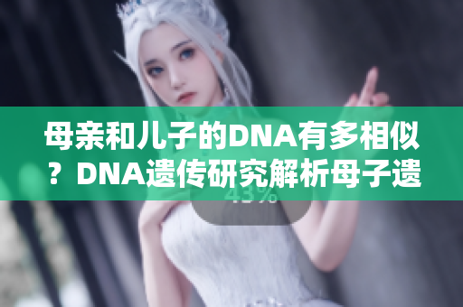 母親和兒子的DNA有多相似？DNA遺傳研究解析母子遺傳關(guān)系的奧秘