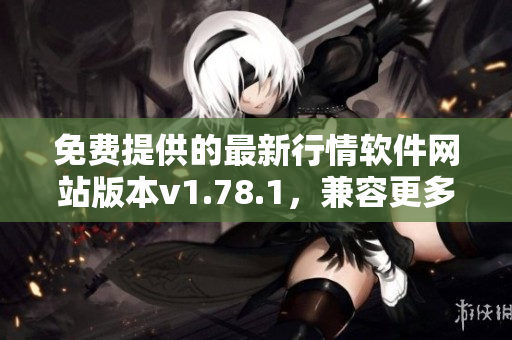 免費(fèi)提供的最新行情軟件網(wǎng)站版本v1.78.1，兼容更多設(shè)備，操作更簡便