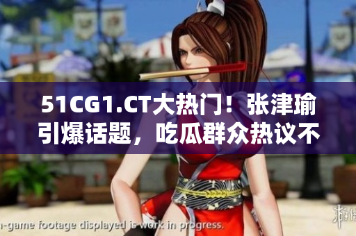 51CG1.CT大熱門！張津瑜引爆話題，吃瓜群眾熱議不斷