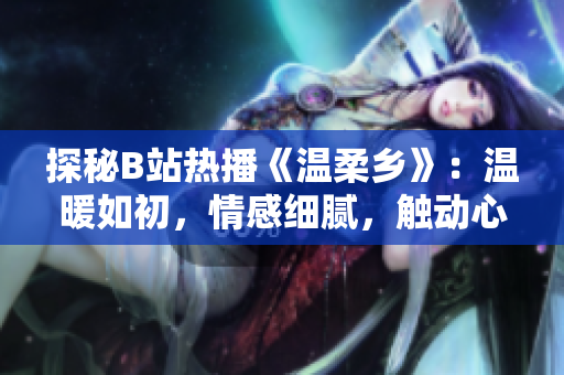 探秘B站熱播《溫柔鄉(xiāng)》：溫暖如初，情感細(xì)膩，觸動心弦的治愈系動畫