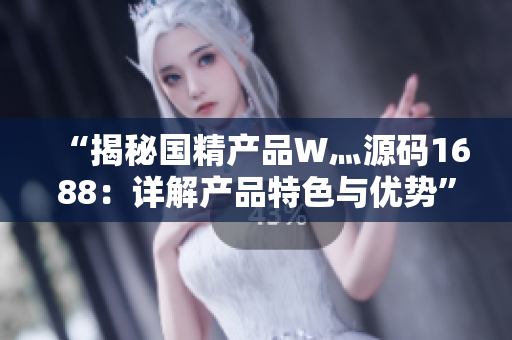 “揭秘國精產(chǎn)品W灬源碼1688：詳解產(chǎn)品特色與優(yōu)勢”