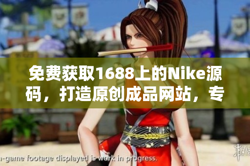 免費獲取1688上的Nike源碼，打造原創(chuàng)成品網(wǎng)站，專為創(chuàng)業(yè)者量身定制