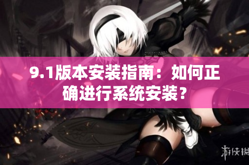 9.1版本安裝指南：如何正確進行系統(tǒng)安裝？