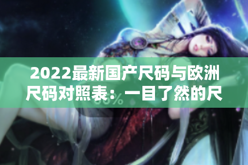 2022最新國產(chǎn)尺碼與歐洲尺碼對照表：一目了然的尺碼指南