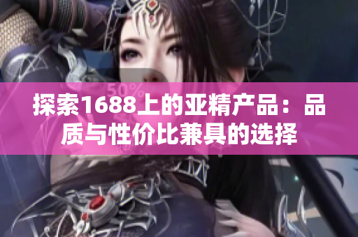 探索1688上的亞精產(chǎn)品：品質(zhì)與性?xún)r(jià)比兼具的選擇