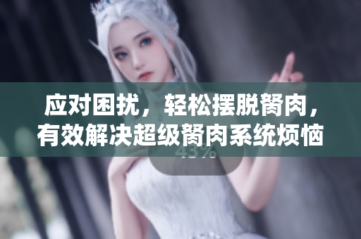 應(yīng)對困擾，輕松擺脫胬肉，有效解決超級胬肉系統(tǒng)煩惱