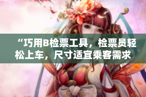 “巧用B檢票工具，檢票員輕松上車，尺寸適宜乘客需求”