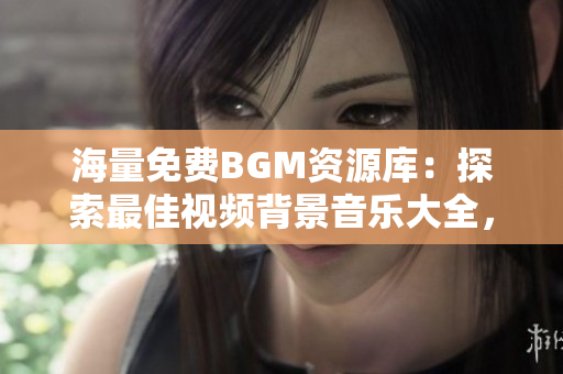 海量免費(fèi)BGM資源庫(kù)：探索最佳視頻背景音樂(lè)大全，提升創(chuàng)作水平