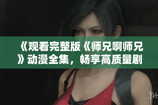 《觀看完整版《師兄啊師兄》動(dòng)漫全集，暢享高質(zhì)量劇情與角色成長(zhǎng)之旅》