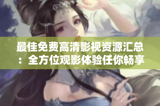 最佳免費高清影視資源匯總：全方位觀影體驗任你暢享