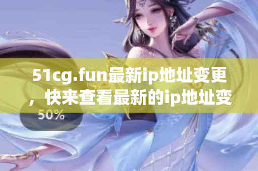 51cg.fun最新ip地址變更，快來查看最新的ip地址變更！