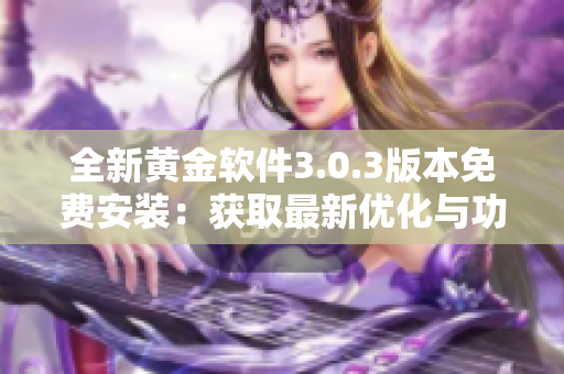全新黃金軟件3.0.3版本免費(fèi)安裝：獲取最新優(yōu)化與功能升級(jí)，提升用戶(hù)體驗(yàn)