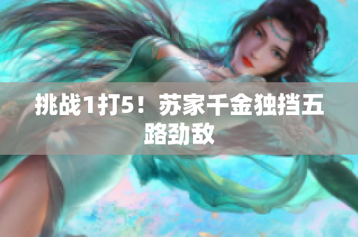 挑戰(zhàn)1打5！蘇家千金獨(dú)擋五路勁敵