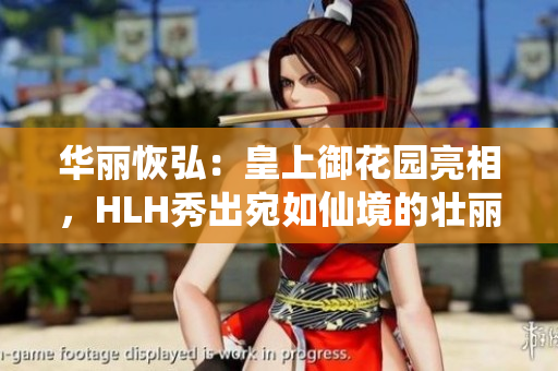 華麗恢弘：皇上御花園亮相，HLH秀出宛如仙境的壯麗景色