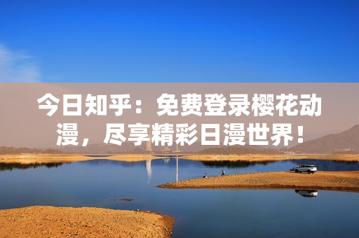 今日知乎：免費(fèi)登錄櫻花動(dòng)漫，盡享精彩日漫世界！