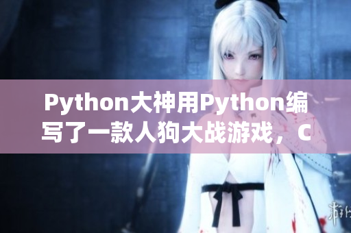 Python大神用Python編寫了一款人狗大戰(zhàn)游戲，CSDN熱議