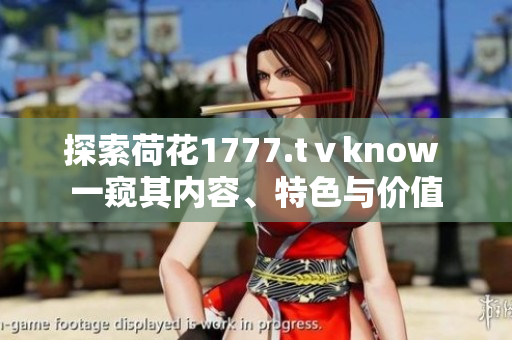 探索荷花1777.tⅴknow 一窺其內(nèi)容、特色與價(jià)值