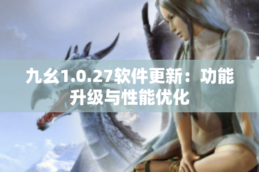 九幺1.0.27軟件更新：功能升級與性能優(yōu)化