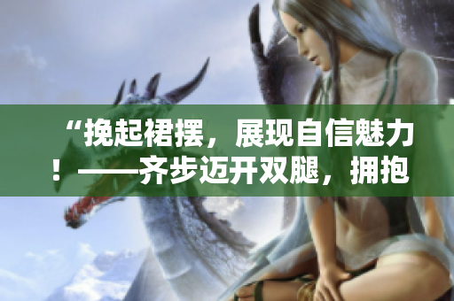 “挽起裙擺，展現(xiàn)自信魅力！——齊步邁開雙腿，擁抱運(yùn)動(dòng)新風(fēng)尚”