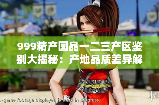 999精產(chǎn)國品一二三產(chǎn)區(qū)鑒別大揭秘：產(chǎn)地品質(zhì)差異解析