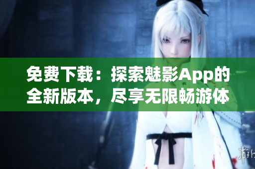 免費(fèi)下載：探索魅影App的全新版本，盡享無(wú)限暢游體驗(yàn)！