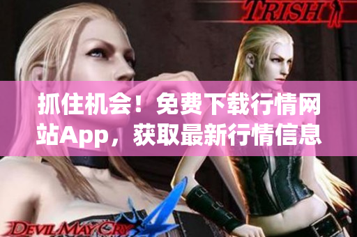 抓住機(jī)會(huì)！免費(fèi)下載行情網(wǎng)站App，獲取最新行情信息！