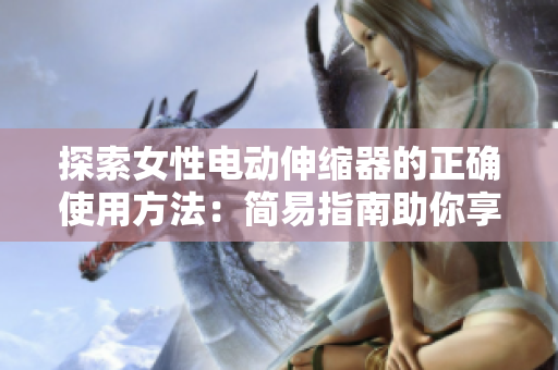 探索女性電動伸縮器的正確使用方法：簡易指南助你享受身心放松