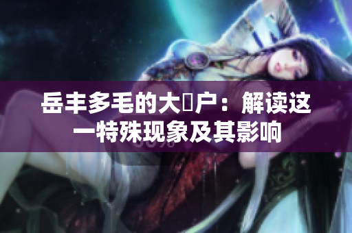 岳豐多毛的大隂戶：解讀這一特殊現(xiàn)象及其影響