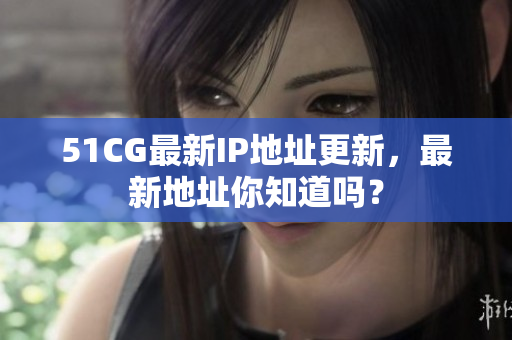 51CG最新IP地址更新，最新地址你知道嗎？