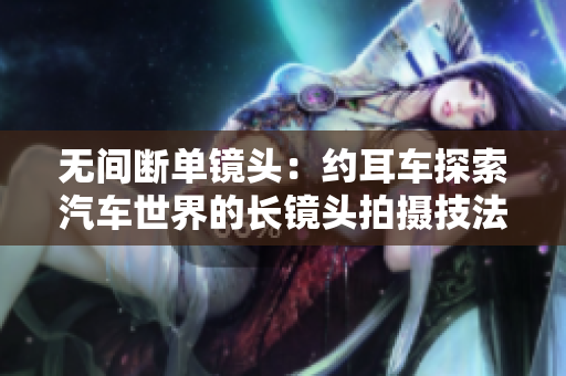 無間斷單鏡頭：約耳車探索汽車世界的長鏡頭拍攝技法與驚艷之旅