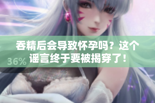 吞精后會(huì)導(dǎo)致懷孕嗎？這個(gè)謠言終于要被揭穿了！