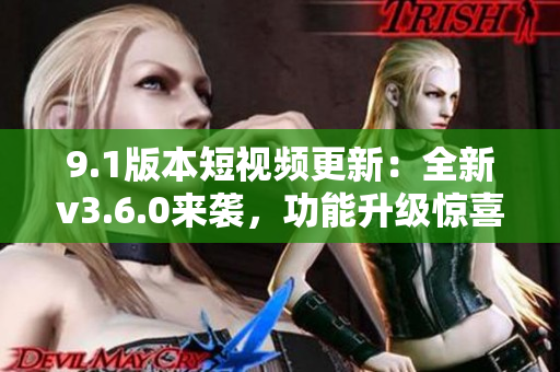 9.1版本短視頻更新：全新v3.6.0來襲，功能升級驚喜不斷