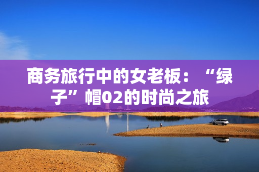 商務旅行中的女老板：“綠子”帽02的時尚之旅