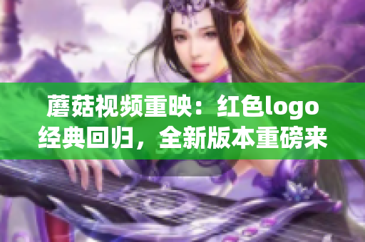 蘑菇視頻重映：紅色logo經(jīng)典回歸，全新版本重磅來(lái)襲！
