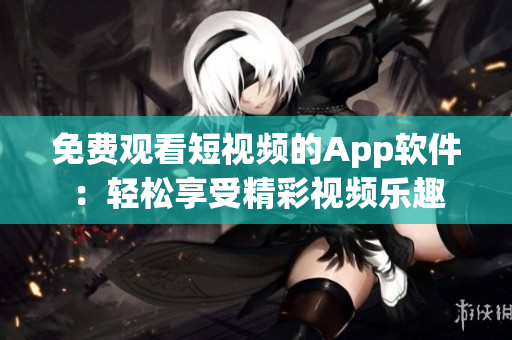 免費(fèi)觀看短視頻的App軟件：輕松享受精彩視頻樂趣