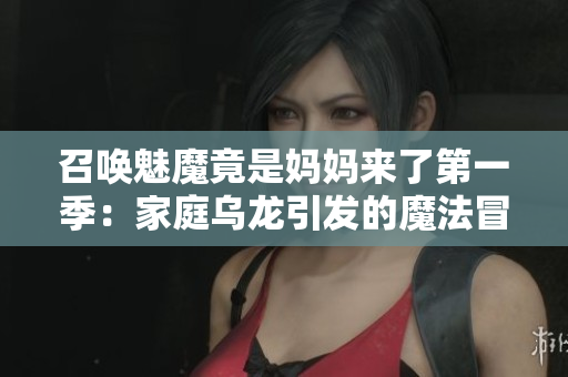 召喚魅魔竟是媽媽來了第一季：家庭烏龍引發(fā)的魔法冒險(xiǎn)