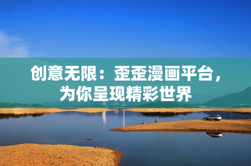 創(chuàng)意無限：歪歪漫畫平臺，為你呈現(xiàn)精彩世界