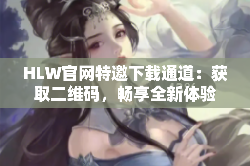 HLW官網(wǎng)特邀下載通道：獲取二維碼，暢享全新體驗(yàn)