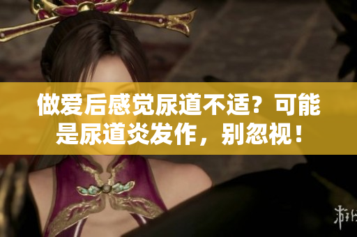 做愛后感覺尿道不適？可能是尿道炎發(fā)作，別忽視！