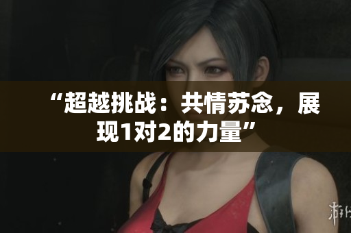 “超越挑戰(zhàn)：共情蘇念，展現(xiàn)1對(duì)2的力量”