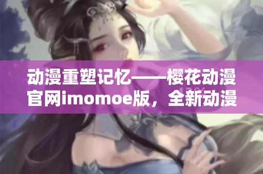 動漫重塑記憶——櫻花動漫官網(wǎng)imomoe版，全新動漫體驗