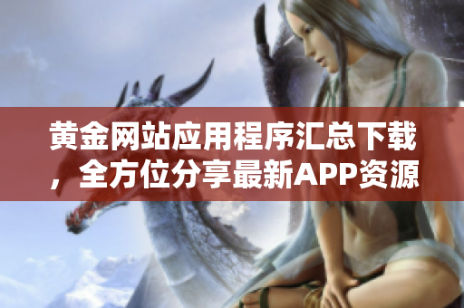 黃金網(wǎng)站應(yīng)用程序匯總下載，全方位分享最新APP資源