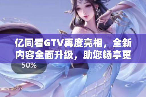 億同看GTV再度亮相，全新內(nèi)容全面升級(jí)，助您暢享更多精彩視聽體驗(yàn)！
