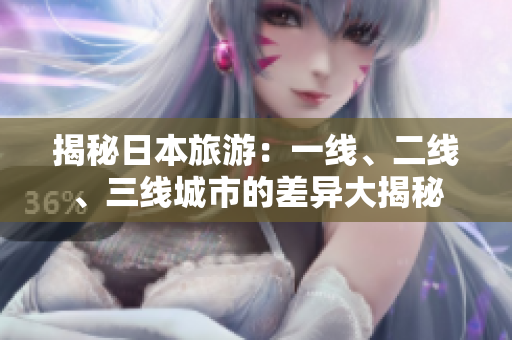 揭秘日本旅游：一線(xiàn)、二線(xiàn)、三線(xiàn)城市的差異大揭秘