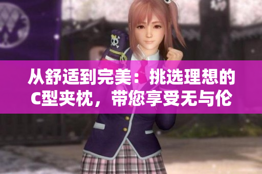 從舒適到完美：挑選理想的C型夾枕，帶您享受無與倫比的睡眠體驗