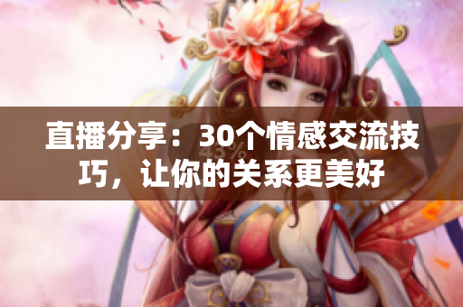 直播分享：30個情感交流技巧，讓你的關(guān)系更美好