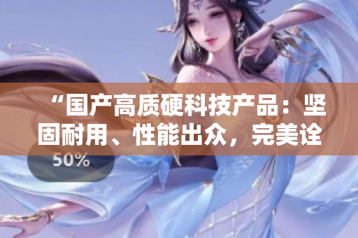“國產(chǎn)高質(zhì)硬科技產(chǎn)品：堅固耐用、性能出眾，完美詮釋中國制造實力！”