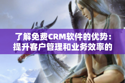 了解免費CRM軟件的優(yōu)勢：提升客戶管理和業(yè)務(wù)效率的關(guān)鍵